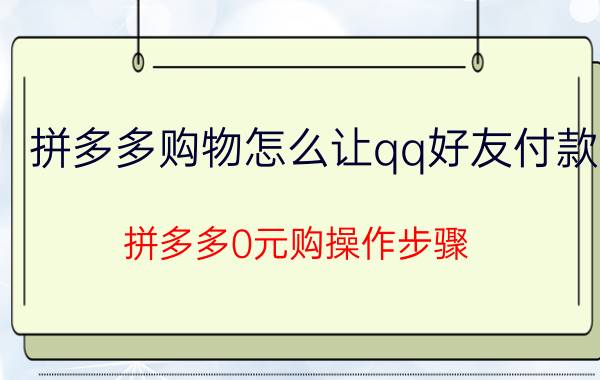 拼多多购物怎么让qq好友付款 拼多多0元购操作步骤？